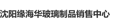 操你妹逼视频沈阳缘海华玻璃制品销售中心